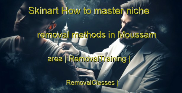 Skinart How to master niche removal methods in Moussam area | RemovalTraining | RemovalClasses | SkinartTraining-United States